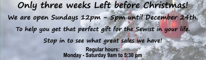 Only three weeks Left before Christmas!
We are open Sundays 12pm - 5pm until December 24th.
To help you get that perfect gift for the Sewist in your life. 
Stop in to see what great sales we have!

Regular hours:
Monday - Saturday 9am to 5:30 pm